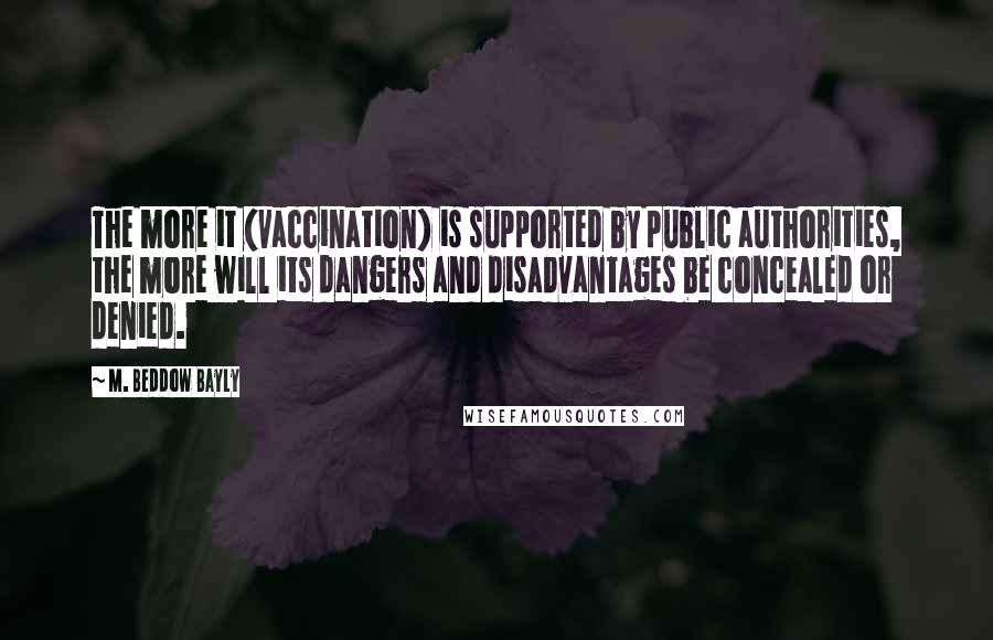 M. Beddow Bayly Quotes: The more it (vaccination) is supported by public authorities, the more will its dangers and disadvantages be concealed or denied.