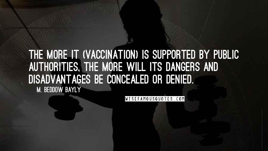 M. Beddow Bayly Quotes: The more it (vaccination) is supported by public authorities, the more will its dangers and disadvantages be concealed or denied.