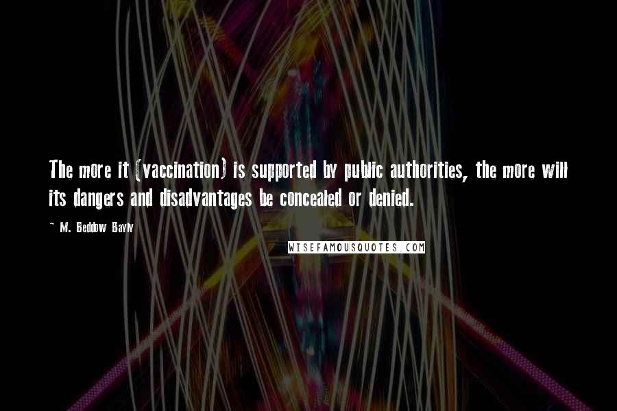 M. Beddow Bayly Quotes: The more it (vaccination) is supported by public authorities, the more will its dangers and disadvantages be concealed or denied.