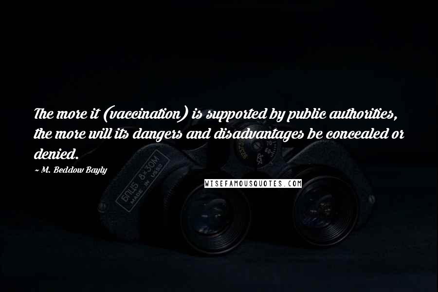 M. Beddow Bayly Quotes: The more it (vaccination) is supported by public authorities, the more will its dangers and disadvantages be concealed or denied.