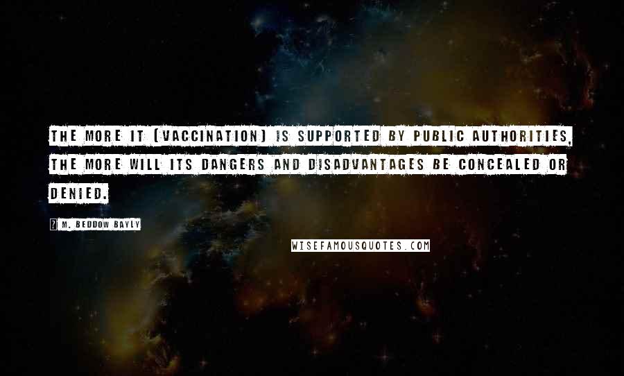 M. Beddow Bayly Quotes: The more it (vaccination) is supported by public authorities, the more will its dangers and disadvantages be concealed or denied.