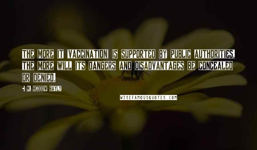 M. Beddow Bayly Quotes: The more it (vaccination) is supported by public authorities, the more will its dangers and disadvantages be concealed or denied.