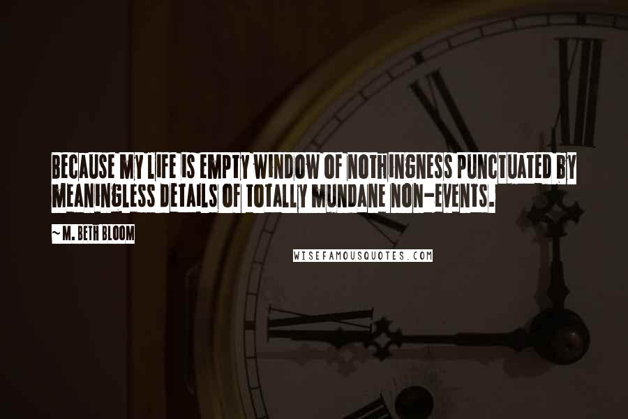 M. Beth Bloom Quotes: Because my life is empty window of nothingness punctuated by meaningless details of totally mundane non-events.