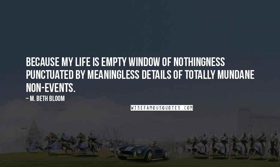 M. Beth Bloom Quotes: Because my life is empty window of nothingness punctuated by meaningless details of totally mundane non-events.