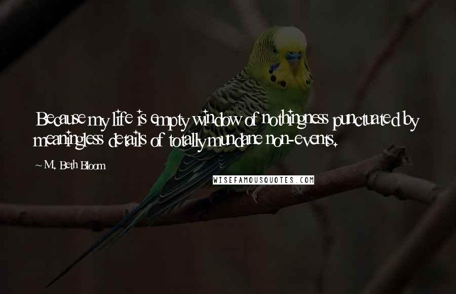 M. Beth Bloom Quotes: Because my life is empty window of nothingness punctuated by meaningless details of totally mundane non-events.