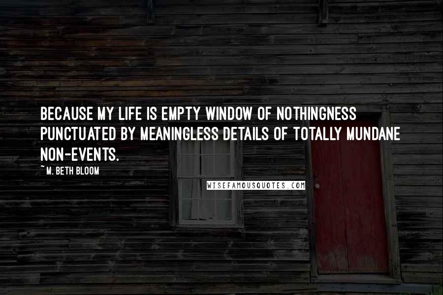 M. Beth Bloom Quotes: Because my life is empty window of nothingness punctuated by meaningless details of totally mundane non-events.