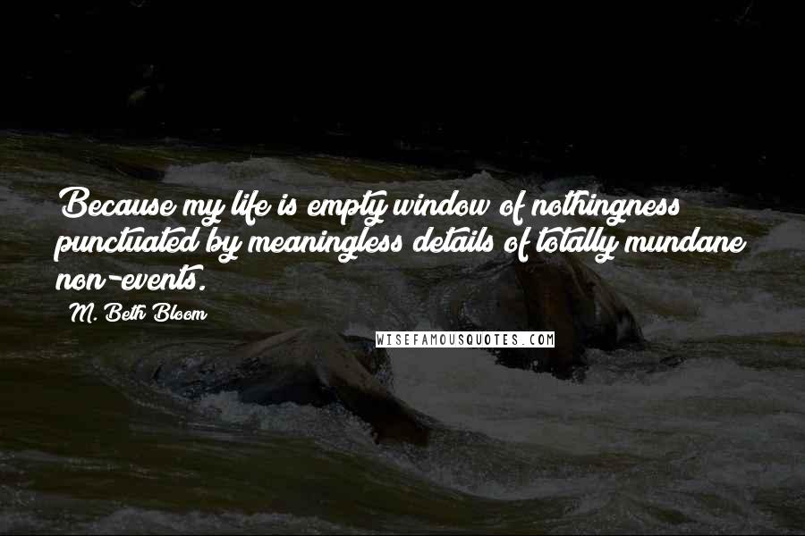 M. Beth Bloom Quotes: Because my life is empty window of nothingness punctuated by meaningless details of totally mundane non-events.