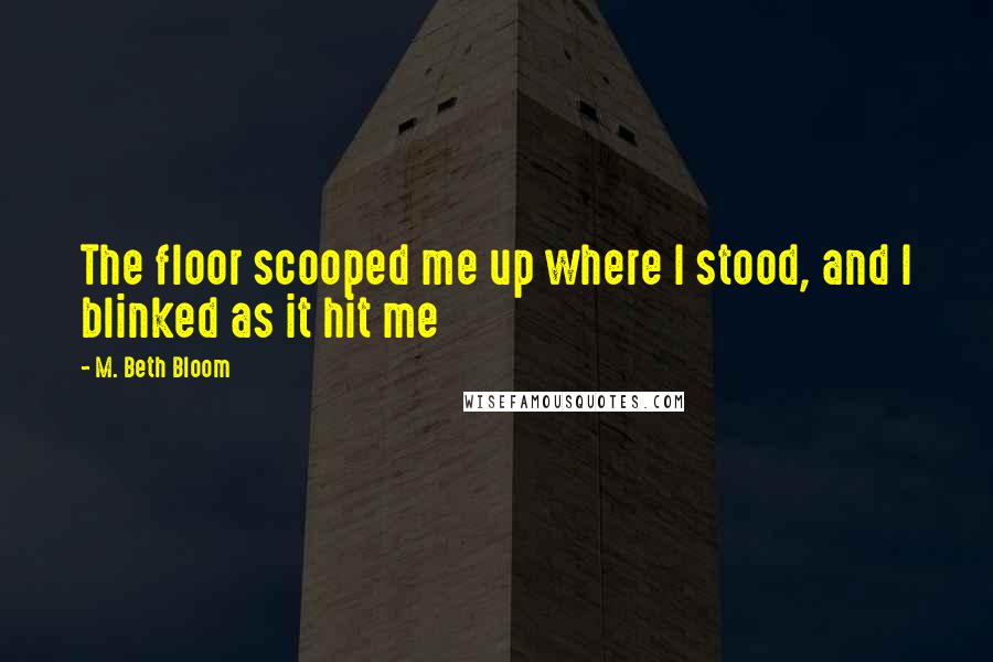 M. Beth Bloom Quotes: The floor scooped me up where I stood, and I blinked as it hit me