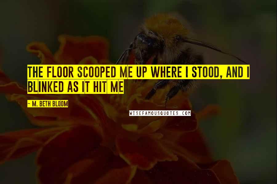 M. Beth Bloom Quotes: The floor scooped me up where I stood, and I blinked as it hit me