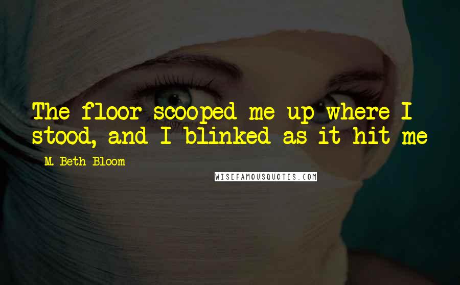 M. Beth Bloom Quotes: The floor scooped me up where I stood, and I blinked as it hit me