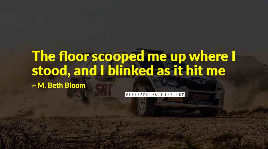 M. Beth Bloom Quotes: The floor scooped me up where I stood, and I blinked as it hit me