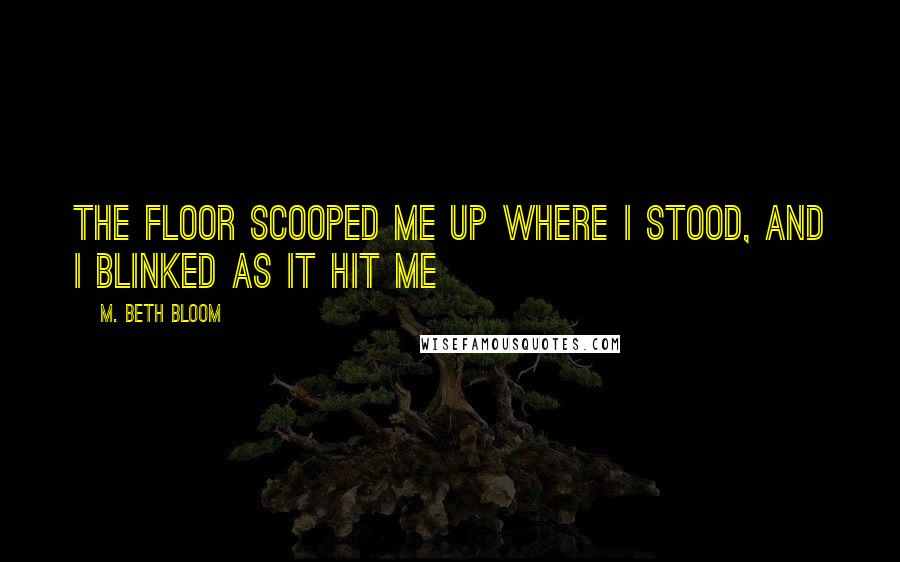 M. Beth Bloom Quotes: The floor scooped me up where I stood, and I blinked as it hit me