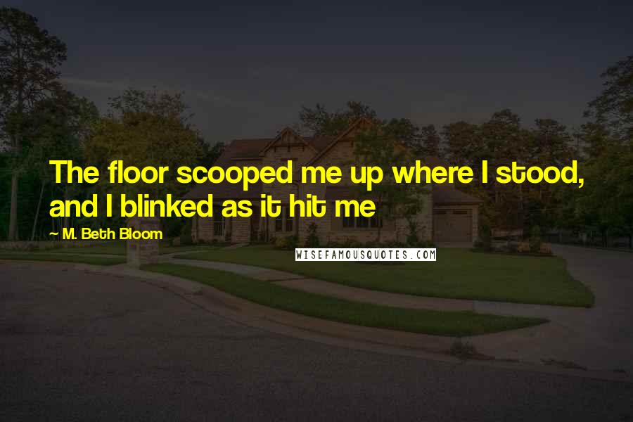 M. Beth Bloom Quotes: The floor scooped me up where I stood, and I blinked as it hit me