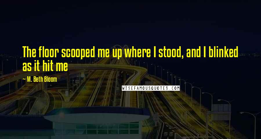 M. Beth Bloom Quotes: The floor scooped me up where I stood, and I blinked as it hit me