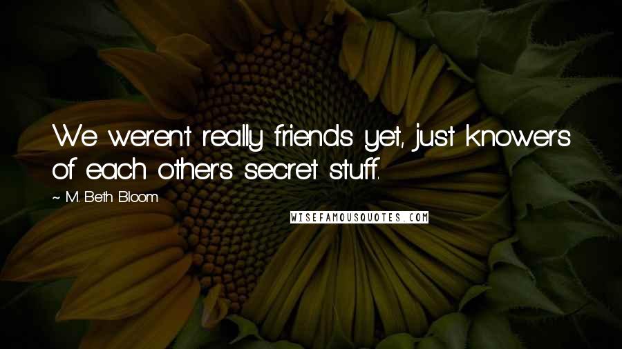 M. Beth Bloom Quotes: We weren't really friends yet, just knowers of each other's secret stuff.