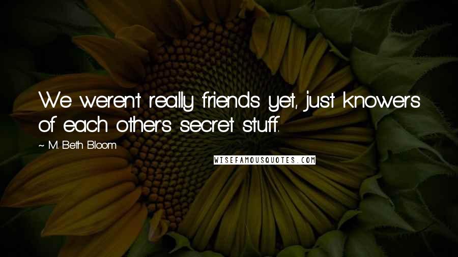 M. Beth Bloom Quotes: We weren't really friends yet, just knowers of each other's secret stuff.