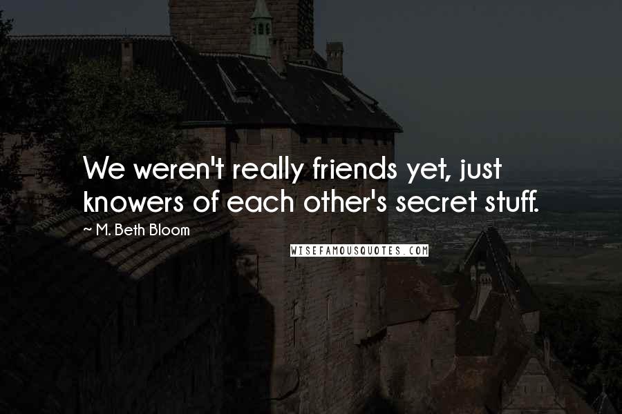 M. Beth Bloom Quotes: We weren't really friends yet, just knowers of each other's secret stuff.