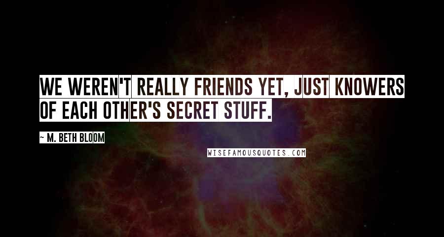 M. Beth Bloom Quotes: We weren't really friends yet, just knowers of each other's secret stuff.