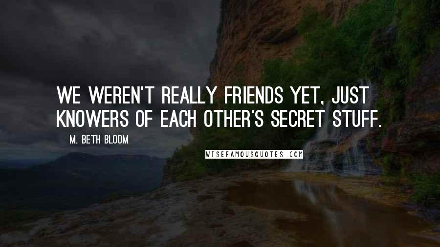 M. Beth Bloom Quotes: We weren't really friends yet, just knowers of each other's secret stuff.