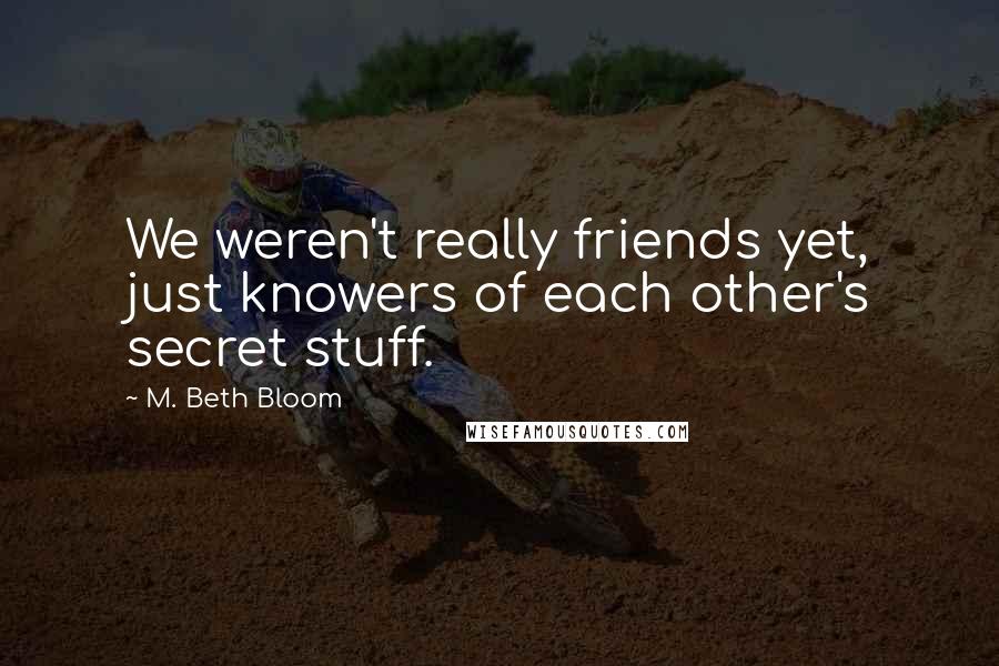 M. Beth Bloom Quotes: We weren't really friends yet, just knowers of each other's secret stuff.