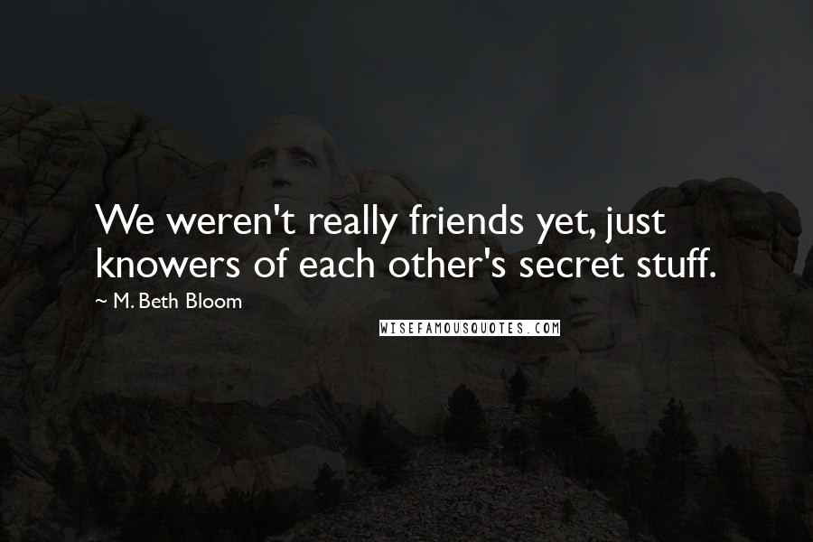 M. Beth Bloom Quotes: We weren't really friends yet, just knowers of each other's secret stuff.