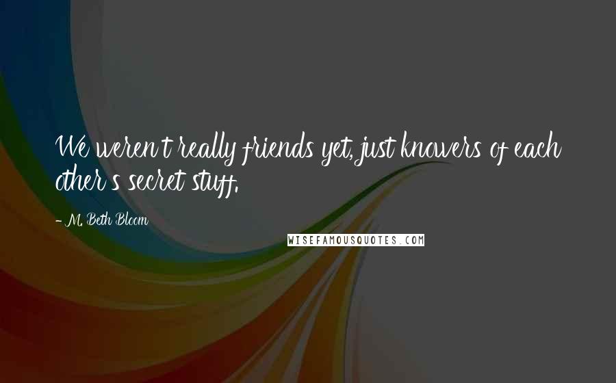 M. Beth Bloom Quotes: We weren't really friends yet, just knowers of each other's secret stuff.