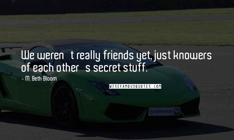 M. Beth Bloom Quotes: We weren't really friends yet, just knowers of each other's secret stuff.