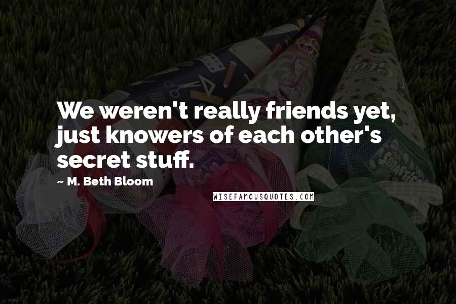 M. Beth Bloom Quotes: We weren't really friends yet, just knowers of each other's secret stuff.