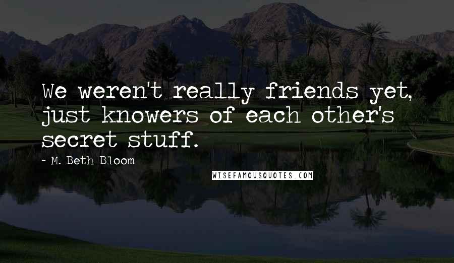 M. Beth Bloom Quotes: We weren't really friends yet, just knowers of each other's secret stuff.