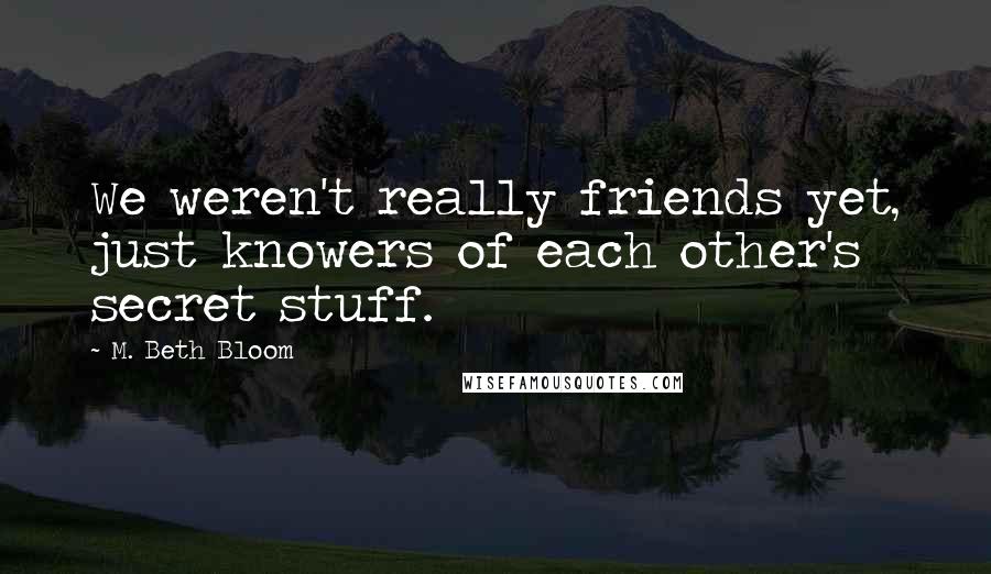 M. Beth Bloom Quotes: We weren't really friends yet, just knowers of each other's secret stuff.