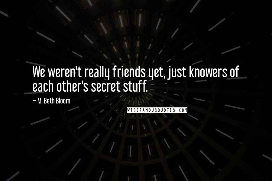 M. Beth Bloom Quotes: We weren't really friends yet, just knowers of each other's secret stuff.