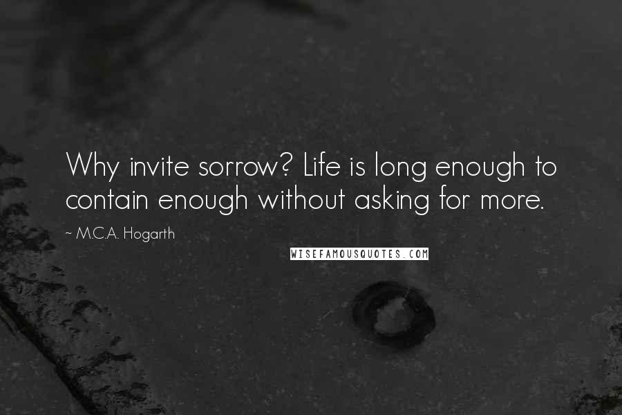 M.C.A. Hogarth Quotes: Why invite sorrow? Life is long enough to contain enough without asking for more.