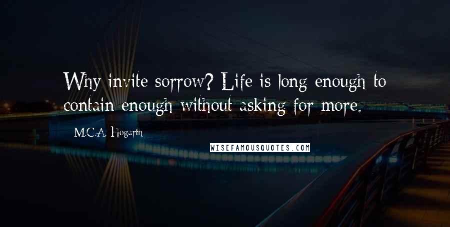 M.C.A. Hogarth Quotes: Why invite sorrow? Life is long enough to contain enough without asking for more.