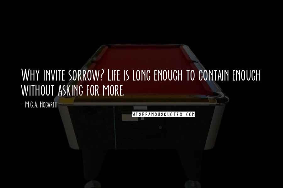 M.C.A. Hogarth Quotes: Why invite sorrow? Life is long enough to contain enough without asking for more.