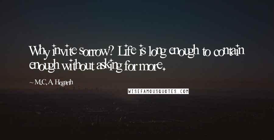 M.C.A. Hogarth Quotes: Why invite sorrow? Life is long enough to contain enough without asking for more.