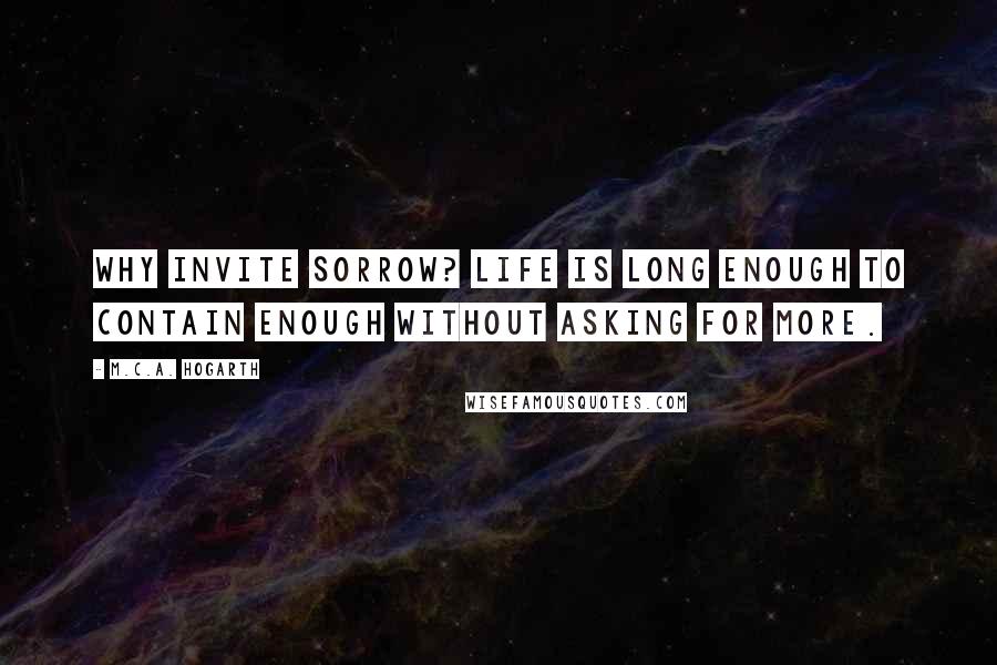 M.C.A. Hogarth Quotes: Why invite sorrow? Life is long enough to contain enough without asking for more.