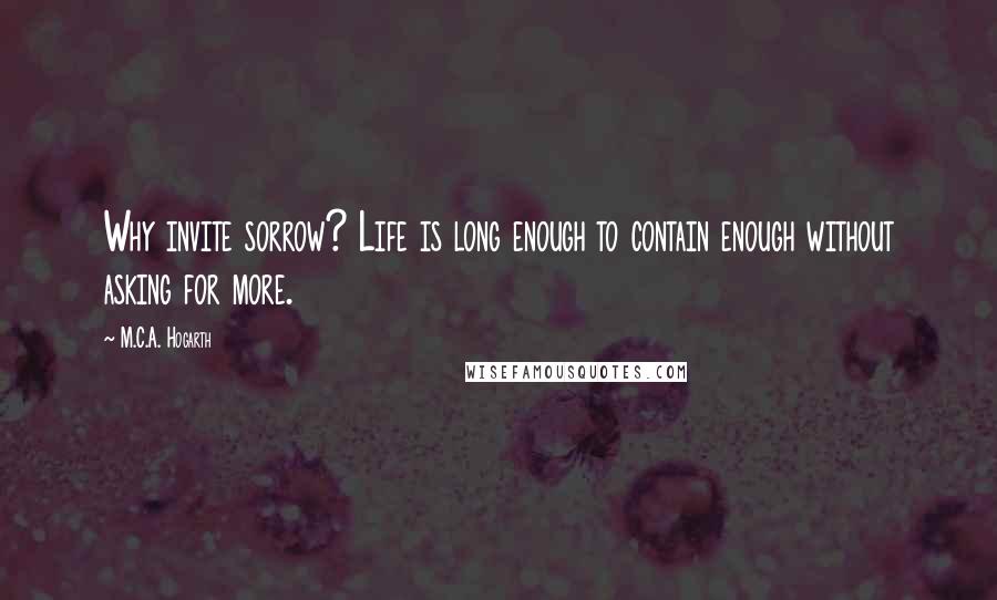 M.C.A. Hogarth Quotes: Why invite sorrow? Life is long enough to contain enough without asking for more.