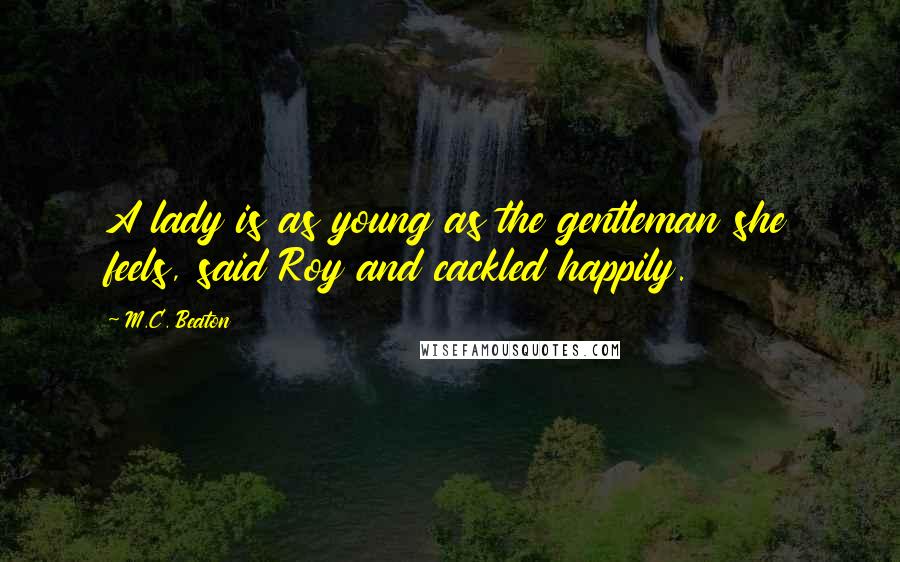 M.C. Beaton Quotes: A lady is as young as the gentleman she feels, said Roy and cackled happily.