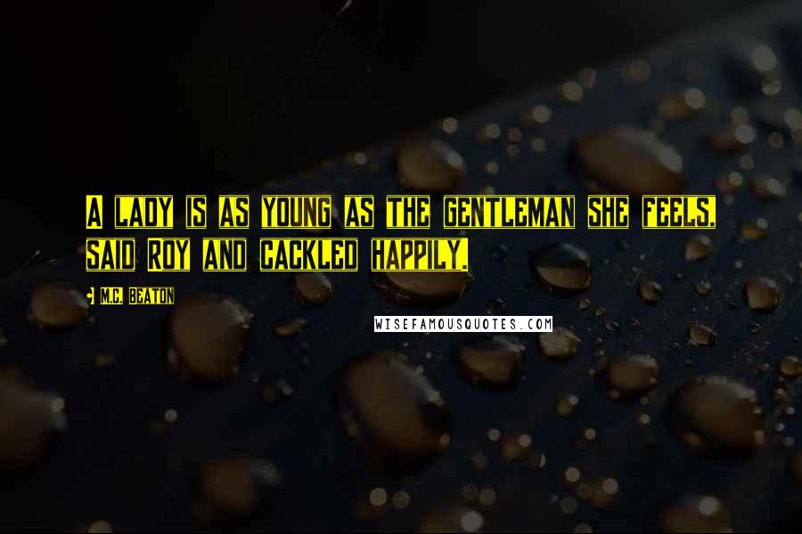 M.C. Beaton Quotes: A lady is as young as the gentleman she feels, said Roy and cackled happily.