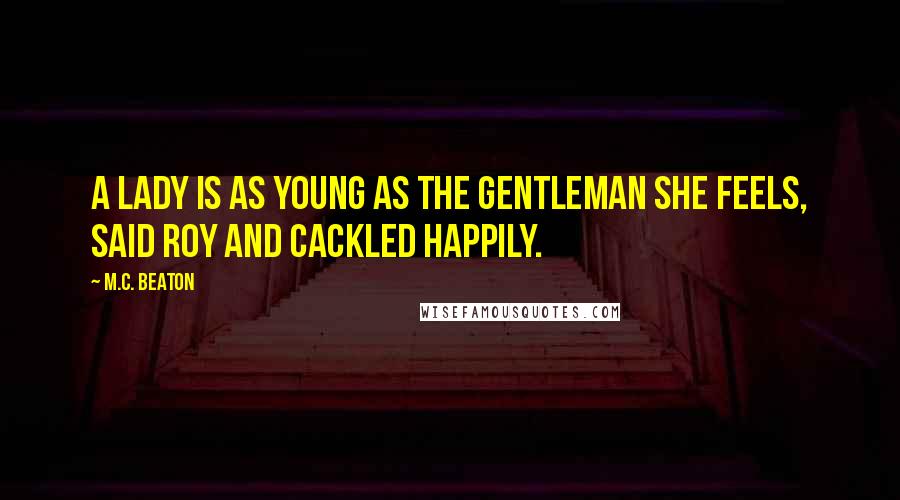 M.C. Beaton Quotes: A lady is as young as the gentleman she feels, said Roy and cackled happily.