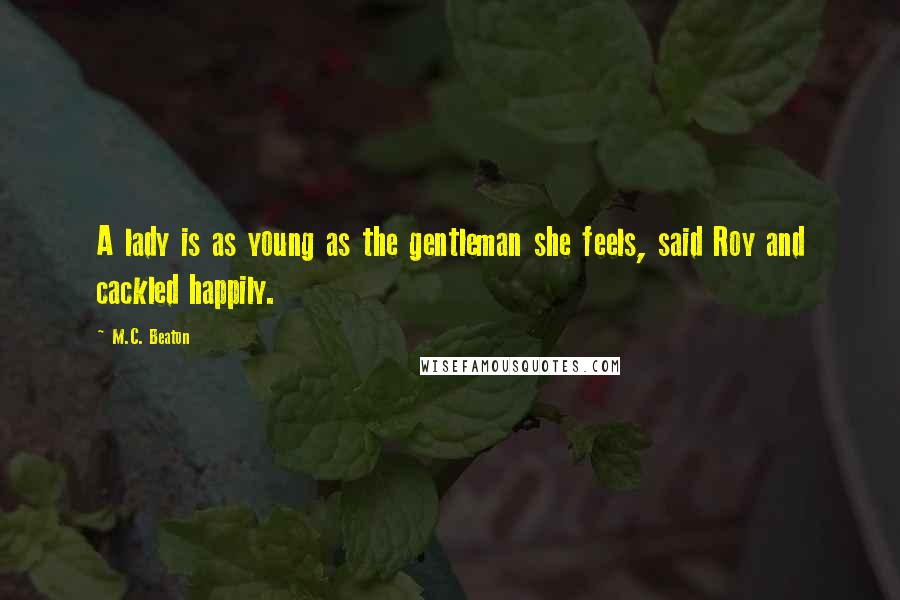 M.C. Beaton Quotes: A lady is as young as the gentleman she feels, said Roy and cackled happily.