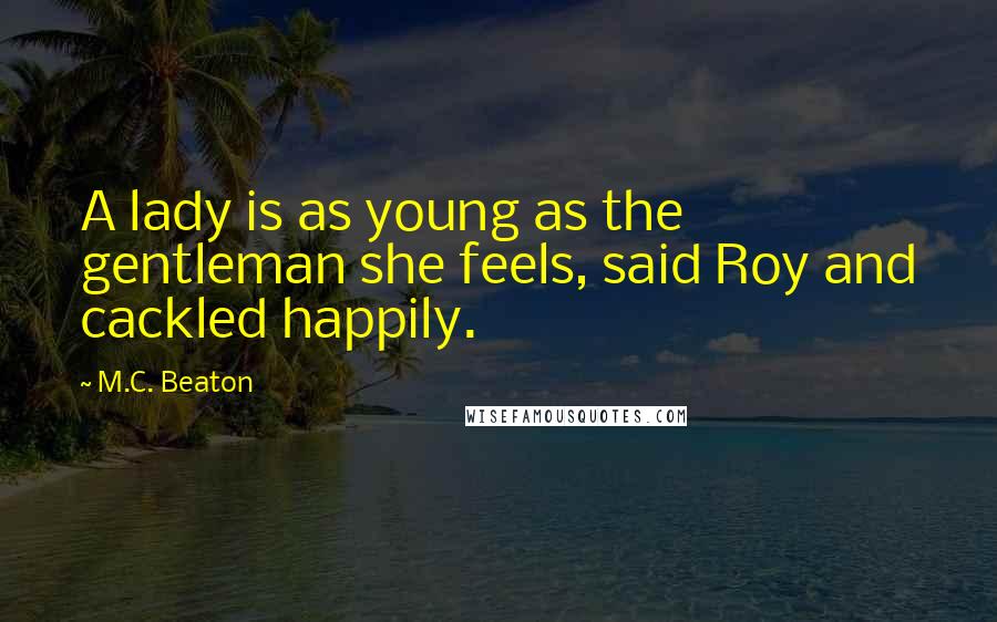 M.C. Beaton Quotes: A lady is as young as the gentleman she feels, said Roy and cackled happily.