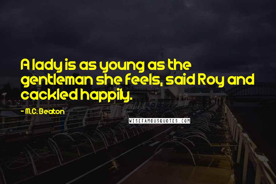 M.C. Beaton Quotes: A lady is as young as the gentleman she feels, said Roy and cackled happily.