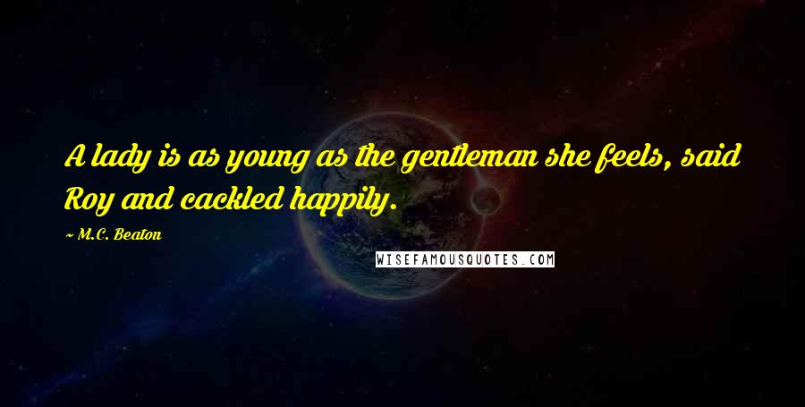 M.C. Beaton Quotes: A lady is as young as the gentleman she feels, said Roy and cackled happily.