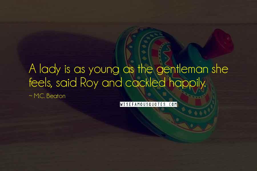 M.C. Beaton Quotes: A lady is as young as the gentleman she feels, said Roy and cackled happily.