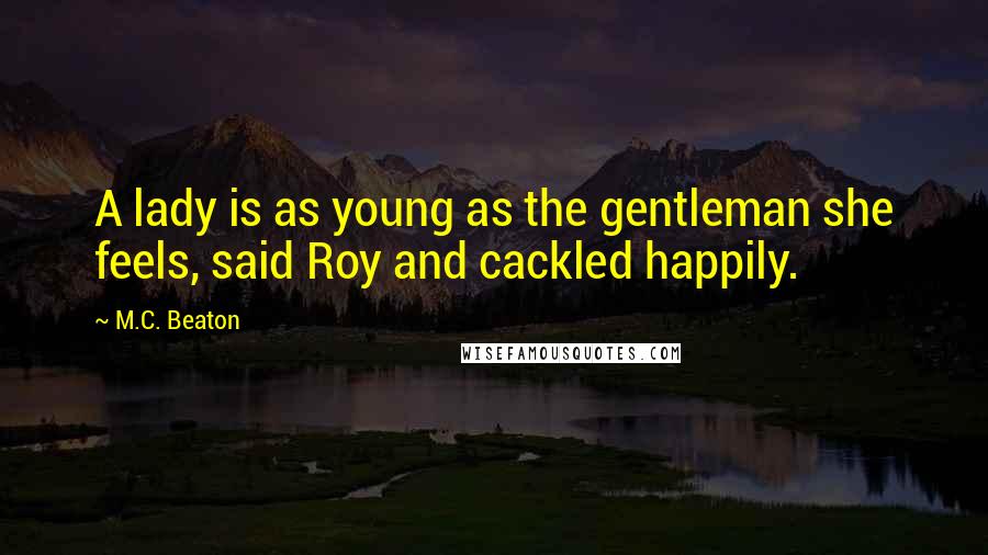 M.C. Beaton Quotes: A lady is as young as the gentleman she feels, said Roy and cackled happily.