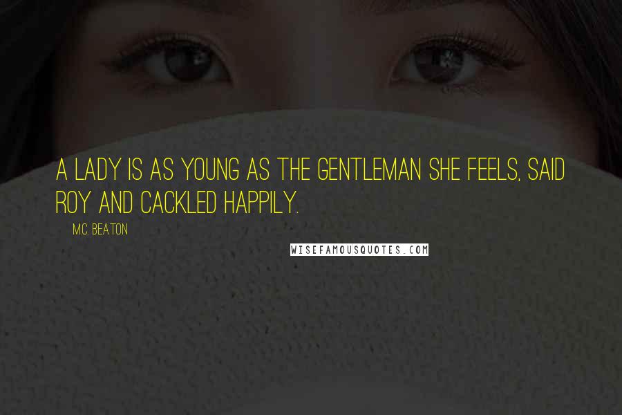 M.C. Beaton Quotes: A lady is as young as the gentleman she feels, said Roy and cackled happily.