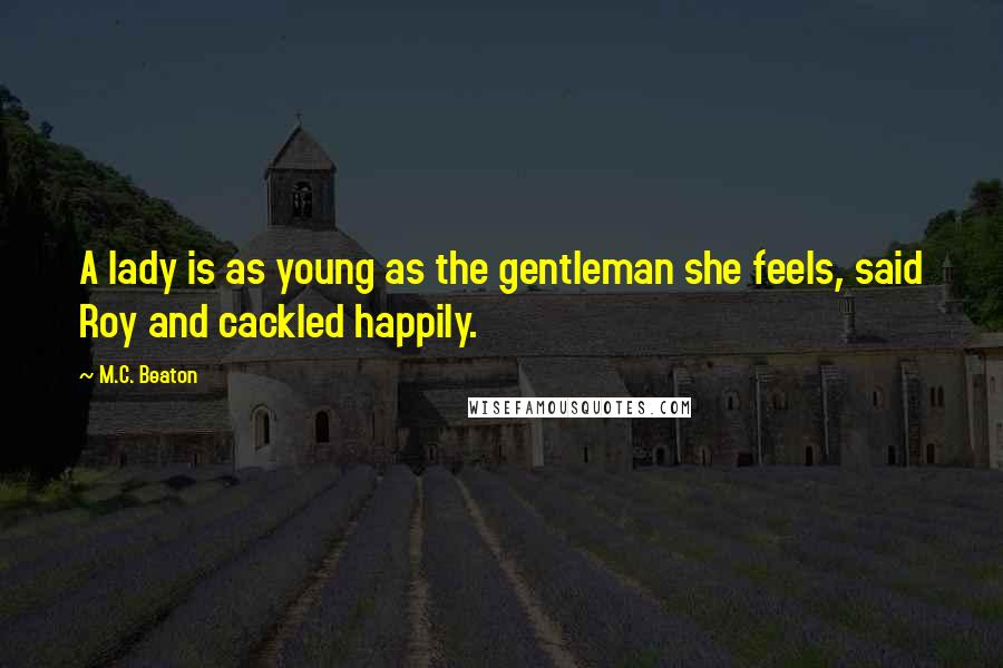 M.C. Beaton Quotes: A lady is as young as the gentleman she feels, said Roy and cackled happily.