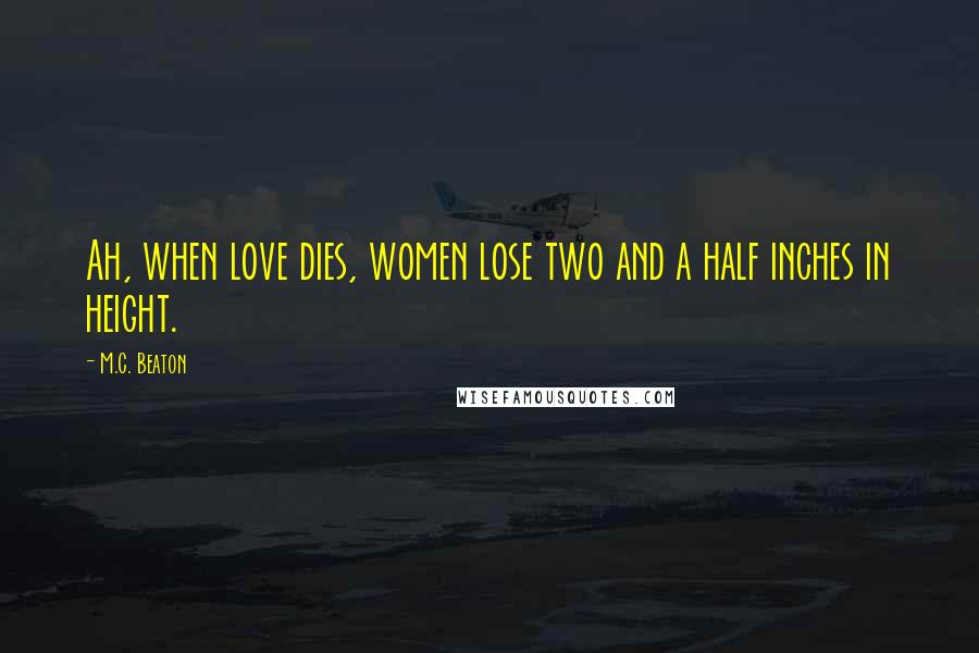 M.C. Beaton Quotes: Ah, when love dies, women lose two and a half inches in height.