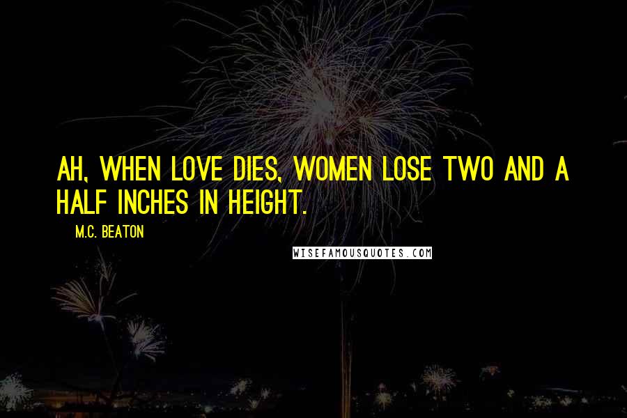 M.C. Beaton Quotes: Ah, when love dies, women lose two and a half inches in height.